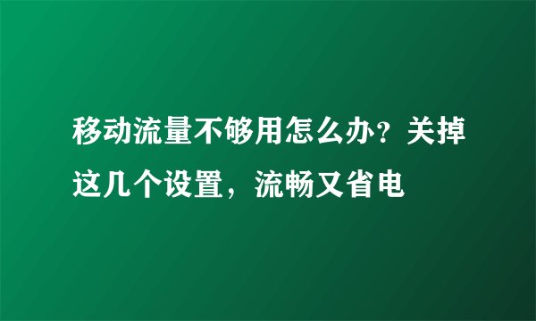 移动流量不够用怎么办？关掉这几个设置，流畅又省电