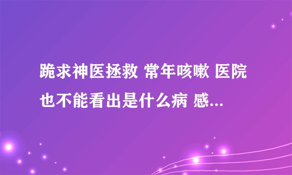 跪求神医拯救 常年咳嗽 医院也不能看出是什么病 感觉自己就是废人了 现在 很严重