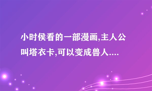 小时侯看的一部漫画,主人公叫塔衣卡,可以变成兽人.还有个小女孩叫卡西亚,很想回忆起啊.!!!~~~