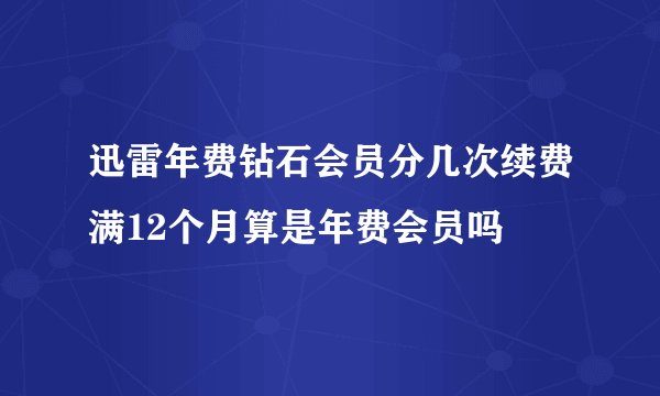 迅雷年费钻石会员分几次续费满12个月算是年费会员吗