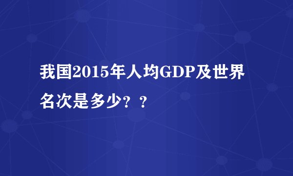 我国2015年人均GDP及世界名次是多少？？