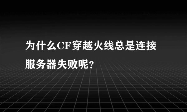 为什么CF穿越火线总是连接服务器失败呢？