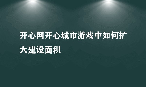 开心网开心城市游戏中如何扩大建设面积