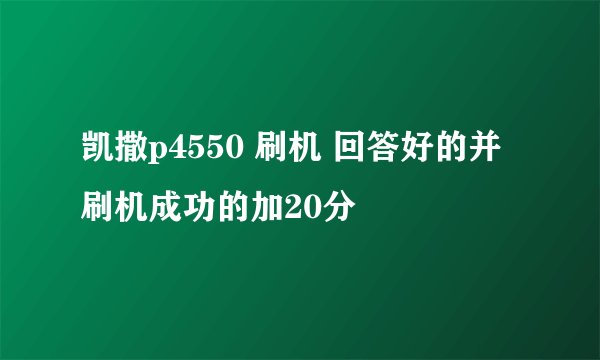 凯撒p4550 刷机 回答好的并刷机成功的加20分