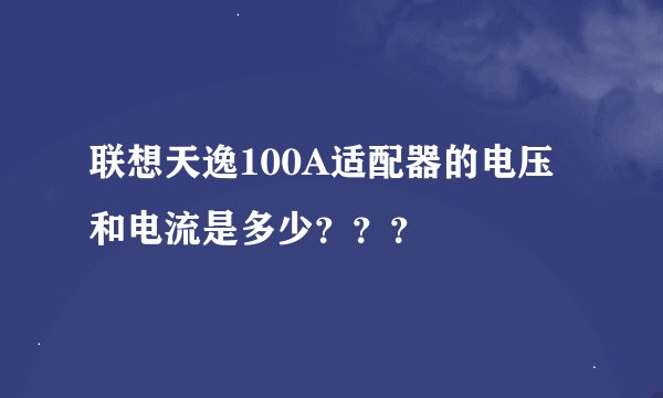 联想天逸100A适配器的电压和电流是多少？？？