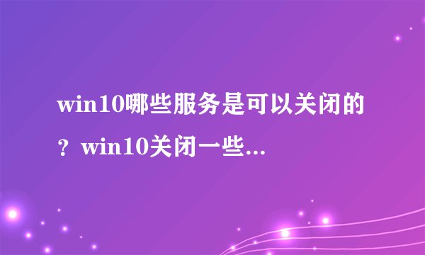 win10哪些服务是可以关闭的？win10关闭一些不常用服务的方法