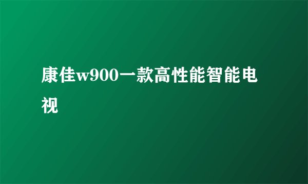 康佳w900一款高性能智能电视