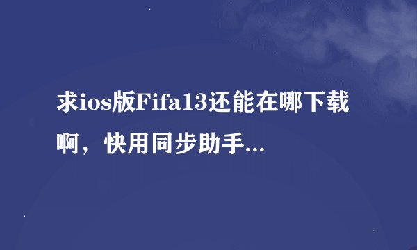 求ios版Fifa13还能在哪下载啊，快用同步助手都试过了
