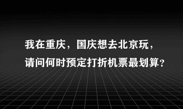 我在重庆，国庆想去北京玩，请问何时预定打折机票最划算？