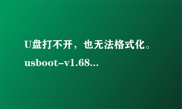 U盘打不开，也无法格式化。usboot-v1.68不管用，也早不到更好的软件来处理。该怎么办