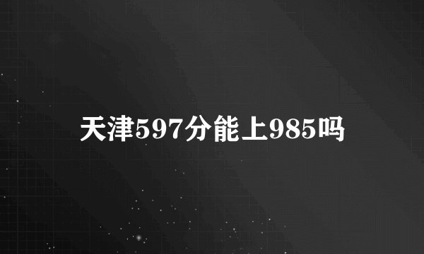 天津597分能上985吗