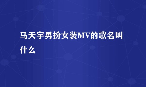 马天宇男扮女装MV的歌名叫什么
