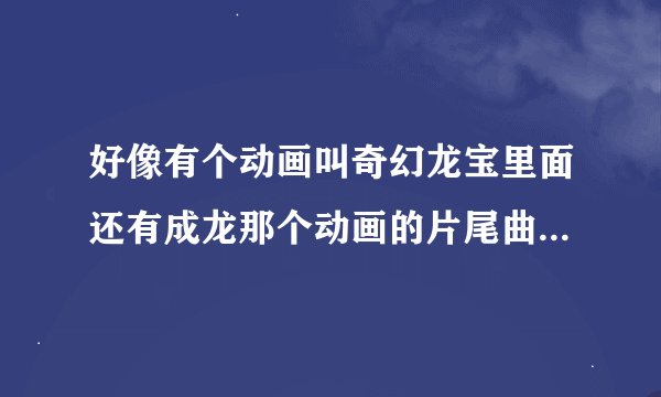 好像有个动画叫奇幻龙宝里面还有成龙那个动画的片尾曲歌词是什么
