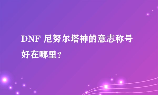 DNF 尼努尔塔神的意志称号好在哪里？