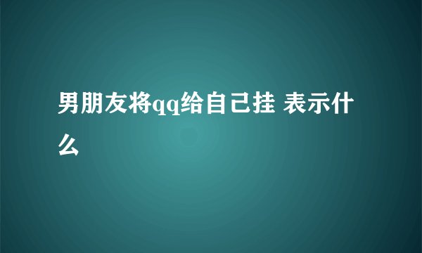 男朋友将qq给自己挂 表示什么