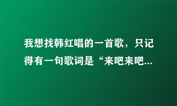 我想找韩红唱的一首歌，只记得有一句歌词是“来吧来吧来吧一起舞蹈”可是记不住歌名