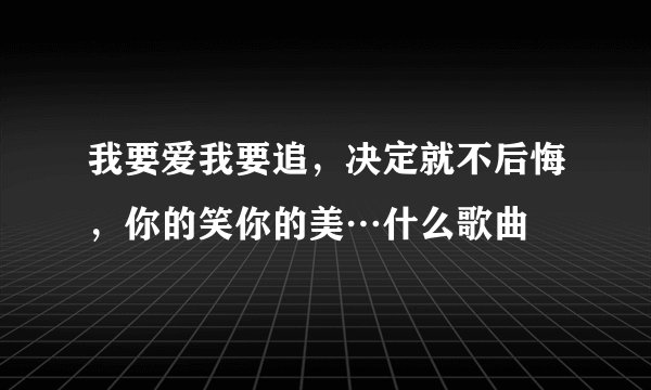 我要爱我要追，决定就不后悔，你的笑你的美…什么歌曲