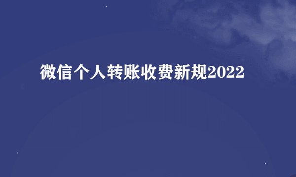 微信个人转账收费新规2022