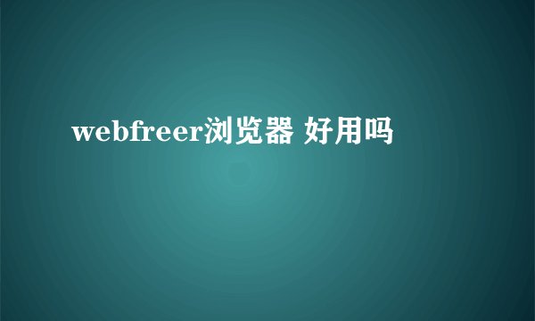 webfreer浏览器 好用吗