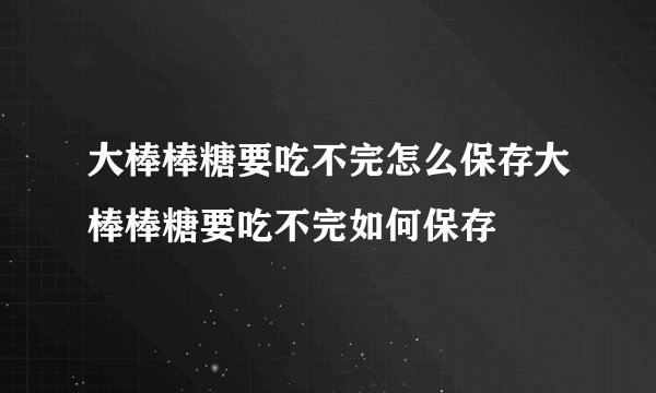 大棒棒糖要吃不完怎么保存大棒棒糖要吃不完如何保存