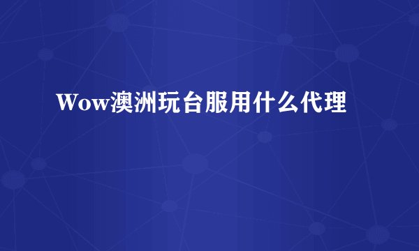 Wow澳洲玩台服用什么代理