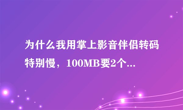 为什么我用掌上影音伴侣转码特别慢，100MB要2个小时，iphone用的