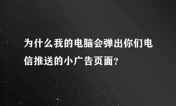 为什么我的电脑会弹出你们电信推送的小广告页面？