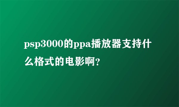 psp3000的ppa播放器支持什么格式的电影啊？