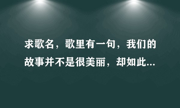求歌名，歌里有一句，我们的故事并不是很美丽，却如此难以忘记。