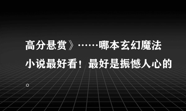 高分悬赏》……哪本玄幻魔法小说最好看！最好是振憾人心的。