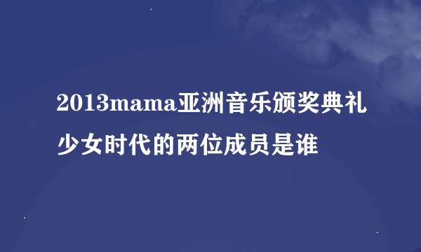 2013mama亚洲音乐颁奖典礼少女时代的两位成员是谁