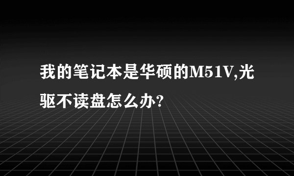 我的笔记本是华硕的M51V,光驱不读盘怎么办?