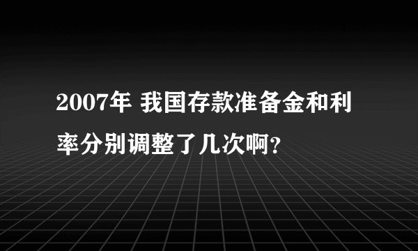 2007年 我国存款准备金和利率分别调整了几次啊？