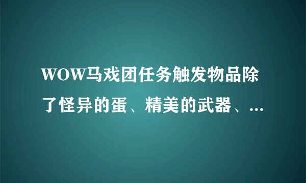 WOW马戏团任务触发物品除了怪异的蛋、精美的武器、灌魔水晶还有别的吗？