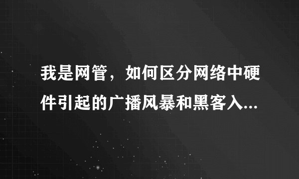 我是网管，如何区分网络中硬件引起的广播风暴和黑客入侵，或者是蠕虫病毒