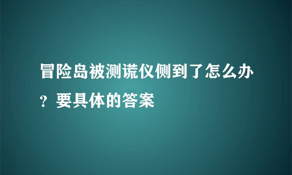 冒险岛被测谎仪侧到了怎么办？要具体的答案