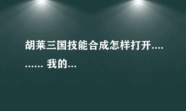 胡莱三国技能合成怎样打开.......... 我的技能合成一直在闪，不能打开
