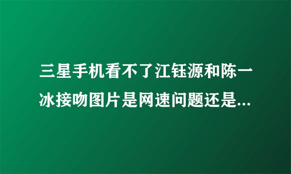 三星手机看不了江钰源和陈一冰接吻图片是网速问题还是服务器问题？