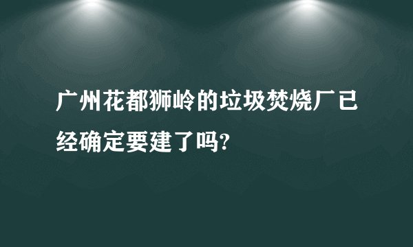 广州花都狮岭的垃圾焚烧厂已经确定要建了吗?