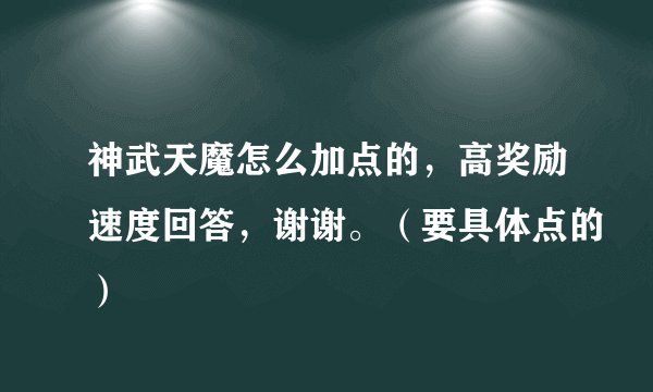 神武天魔怎么加点的，高奖励速度回答，谢谢。（要具体点的）