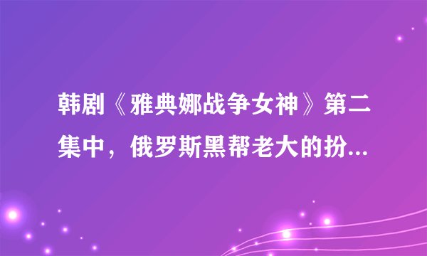 韩剧《雅典娜战争女神》第二集中，俄罗斯黑帮老大的扮演者，那个外国人是谁？看着很眼熟，就是想不起来了
