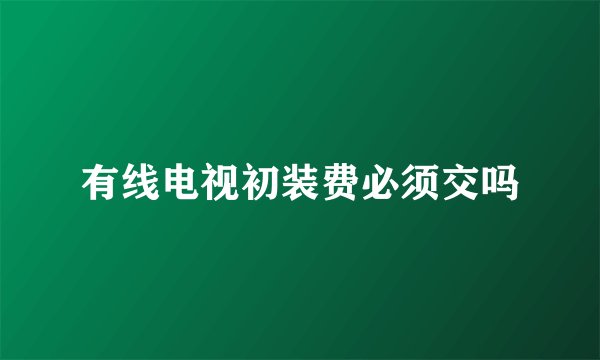 有线电视初装费必须交吗