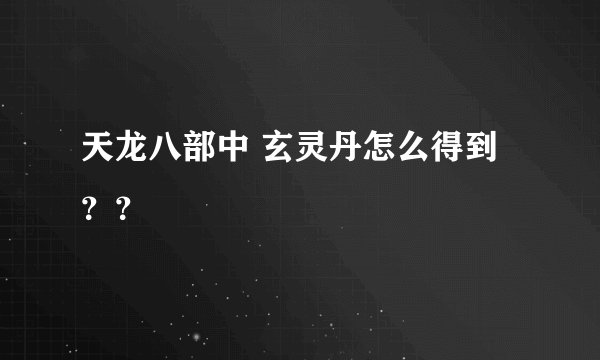 天龙八部中 玄灵丹怎么得到？？