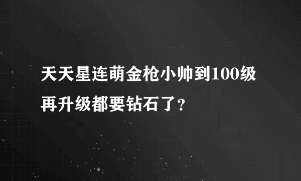 天天星连萌金枪小帅到100级再升级都要钻石了？
