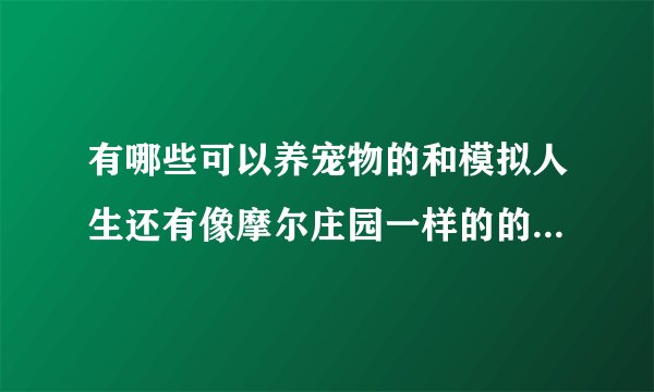 有哪些可以养宠物的和模拟人生还有像摩尔庄园一样的的网页游戏或需要下载的游戏？