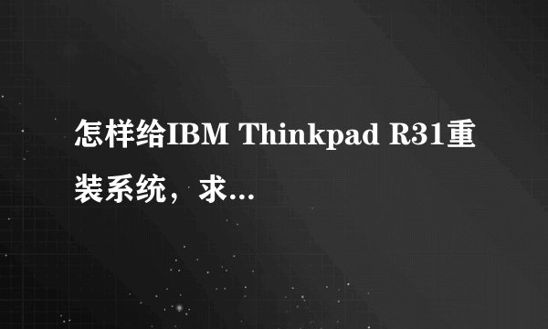 怎样给IBM Thinkpad R31重装系统，求详细步骤！！！！（是笔记本电脑IBM Thinkpad，型号系统好像显示TM）