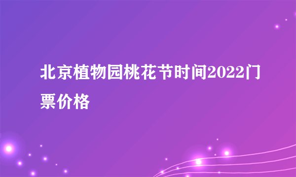 北京植物园桃花节时间2022门票价格
