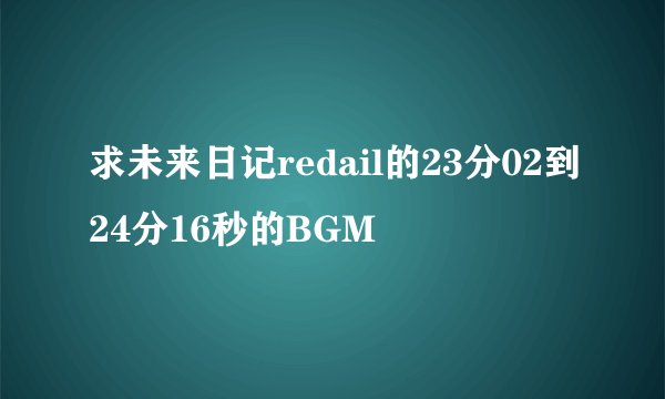 求未来日记redail的23分02到24分16秒的BGM