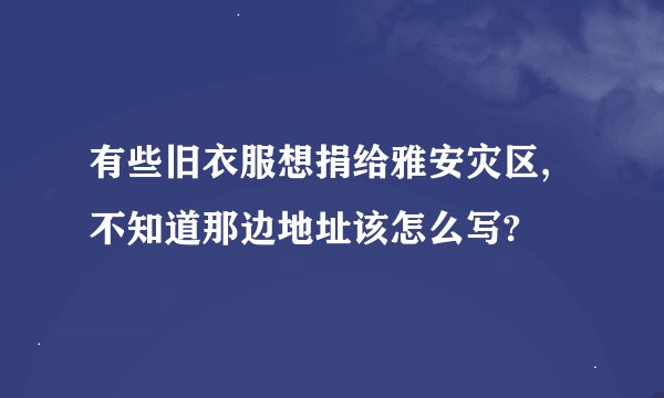 有些旧衣服想捐给雅安灾区,不知道那边地址该怎么写?