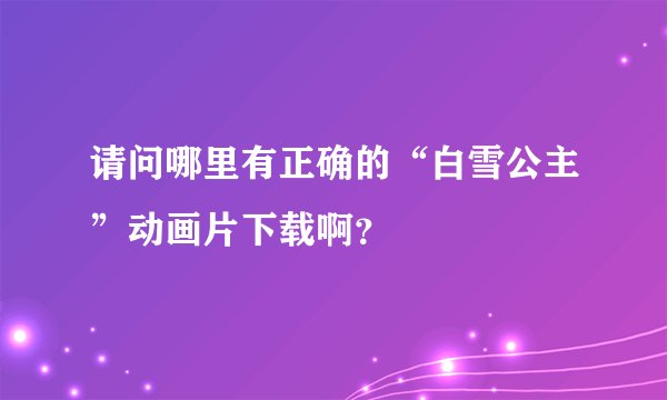 请问哪里有正确的“白雪公主”动画片下载啊？